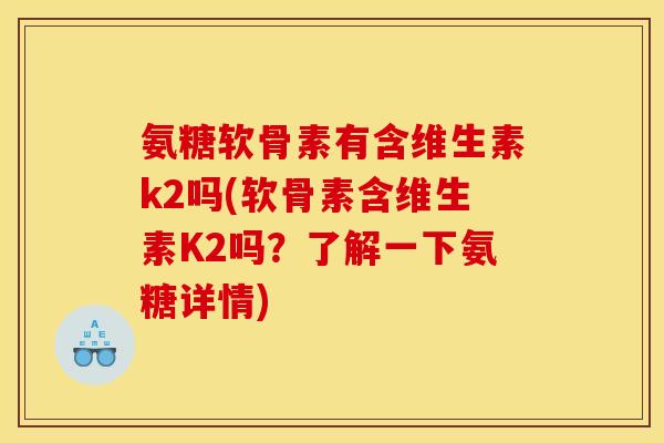 氨糖软骨素有含维生素k2吗(软骨素含维生素K2吗?了解一下氨糖详情) 氨糖软骨素有含维生素k2吗(软骨素含维生素K2吗?了解一下氨糖详情)