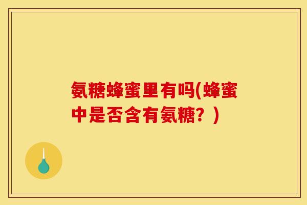 氨糖蜂蜜里有吗(蜂蜜中是否含有氨糖？)