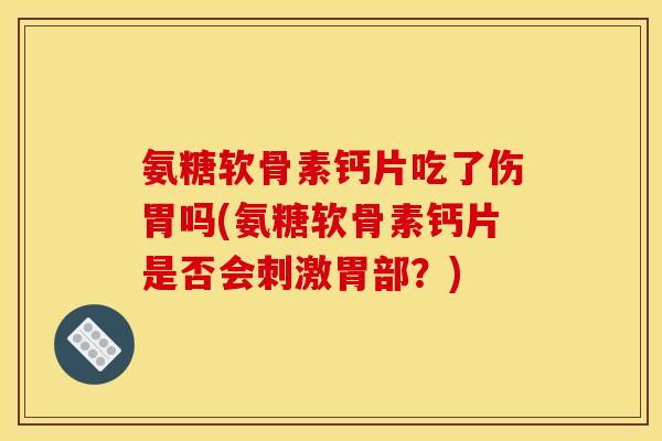 氨糖软骨素钙片吃了伤胃吗(氨糖软骨素钙片是否会刺激胃部?) 氨糖软骨素钙片吃了伤胃吗(氨糖软骨素钙片是否会刺激胃部?)