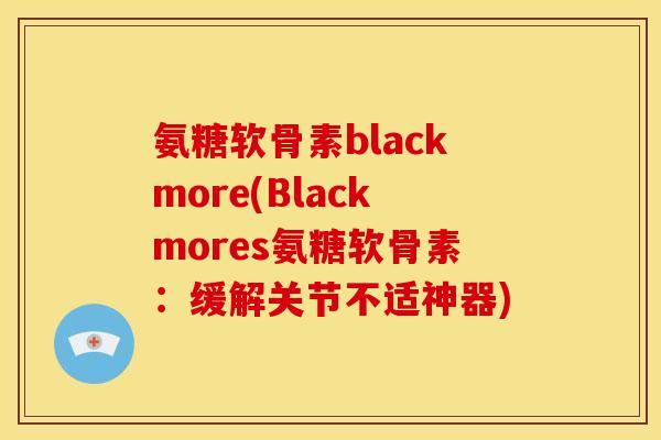 氨糖软骨素blackmore(Blackmores氨糖软骨素:缓解关节不适神器) 氨糖软骨素blackmore(Blackmores氨糖软骨素:缓解关节不适神器)