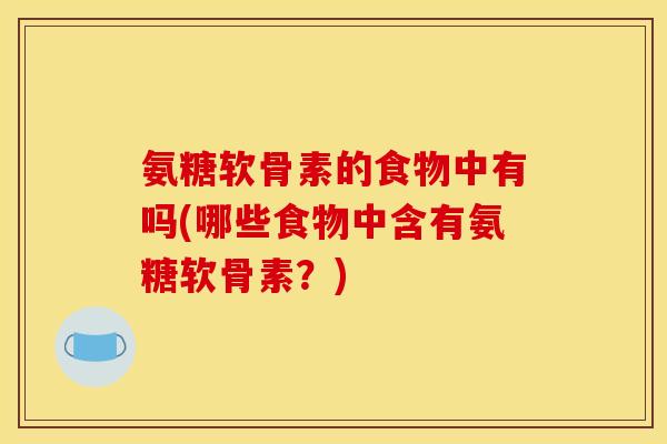 氨糖软骨素的食物中有吗(哪些食物中含有氨糖软骨素?) 氨糖软骨素的食物中有吗(哪些食物中含有氨糖软骨素?)