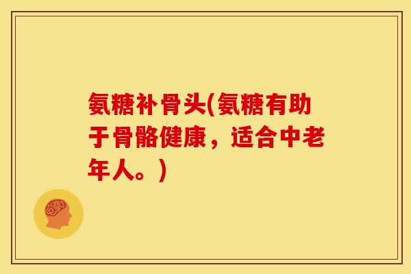 氨糖补骨头(氨糖有助于骨骼健康,适合中老年人。) 氨糖补骨头(氨糖有助于骨骼健康,适合中老年人。)
