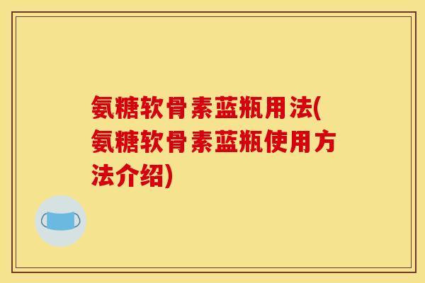 氨糖软骨素蓝瓶用法(氨糖软骨素蓝瓶使用方法介绍) 氨糖软骨素蓝瓶用法(氨糖软骨素蓝瓶使用方法介绍)