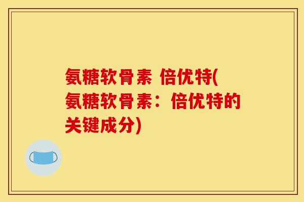 氨糖软骨素 倍优特(氨糖软骨素:倍优特的关键成分) 氨糖软骨素 倍优特(氨糖软骨素:倍优特的关键成分)