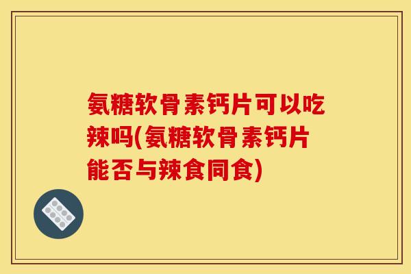 氨糖软骨素钙片可以吃辣吗(氨糖软骨素钙片能否与辣食同食)