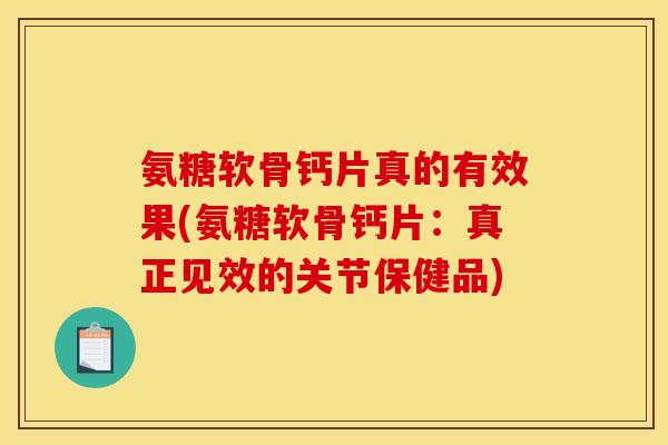 氨糖软骨钙片真的有效果(氨糖软骨钙片:真正见效的关节保健品) 氨糖软骨钙片真的有效果(氨糖软骨钙片:真正见效的关节保健品)