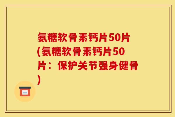 氨糖软骨素钙片50片(氨糖软骨素钙片50片:保护关节强身健骨) 氨糖软骨素钙片50片(氨糖软骨素钙片50片:保护关节强身健骨)