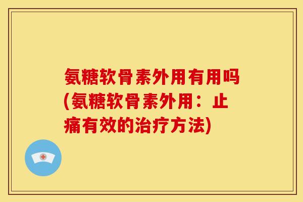 氨糖软骨素外用有用吗(氨糖软骨素外用:有效的方法) 氨糖软骨素外用有用吗(氨糖软骨素外用:有效的方法)