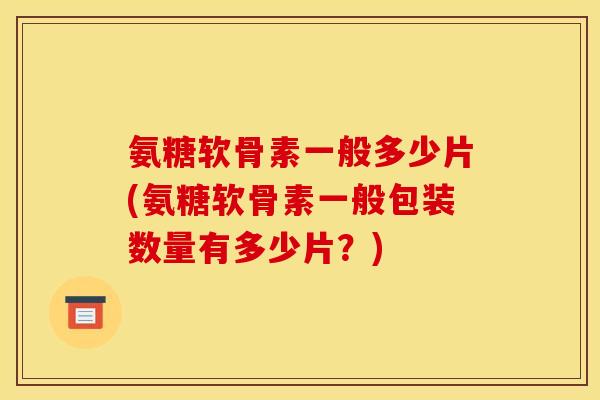 氨糖软骨素一般多少片(氨糖软骨素一般包装数量有多少片?) 氨糖软骨素一般多少片(氨糖软骨素一般包装数量有多少片?)