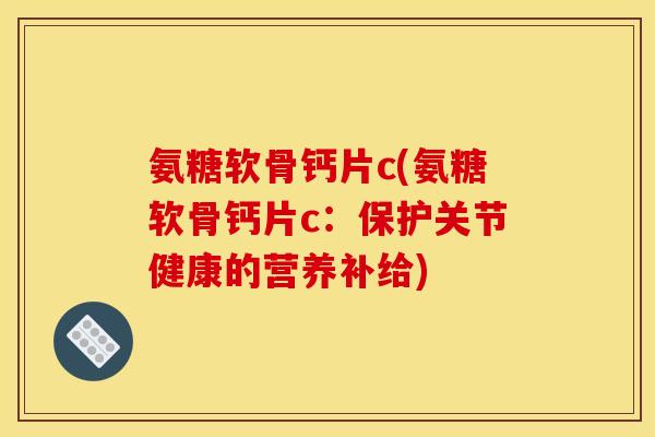氨糖软骨钙片c(氨糖软骨钙片c：保护关节健康的营养补给)