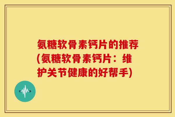 氨糖软骨素钙片的推荐(氨糖软骨素钙片:维护关节健康的好帮手) 氨糖软骨素钙片的推荐(氨糖软骨素钙片:维护关节健康的好帮手)