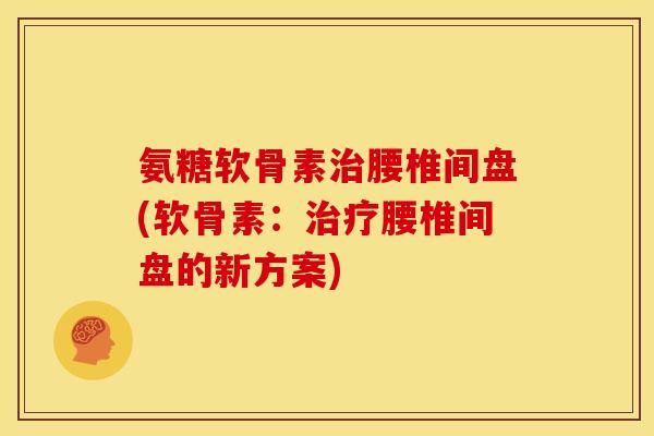 氨糖软骨素腰椎间盘(软骨素：腰椎间盘的新方案)