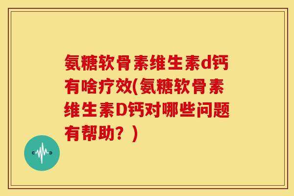 氨糖软骨素维生素d钙有啥疗效(氨糖软骨素维生素D钙对哪些问题有帮助?) 氨糖软骨素维生素d钙有啥疗效(氨糖软骨素维生素D钙对哪些问题有帮助?)