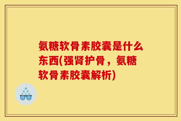 氨糖软骨素胶囊是什么东西(强护骨，氨糖软骨素胶囊解析)