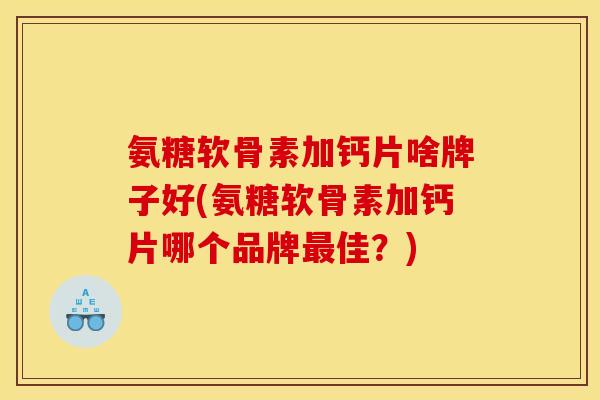 氨糖软骨素加钙片啥牌子好(氨糖软骨素加钙片哪个品牌佳？)