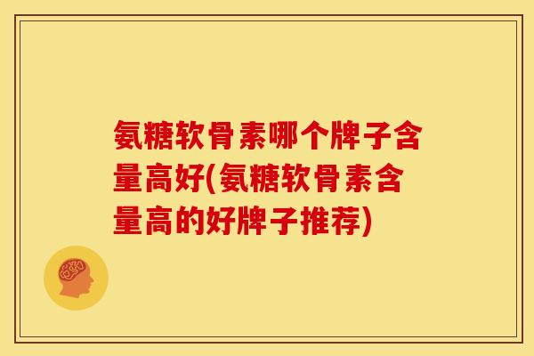 氨糖软骨素哪个牌子含量高好(氨糖软骨素含量高的好牌子推荐) 氨糖软骨素哪个牌子含量高好(氨糖软骨素含量高的好牌子推荐)