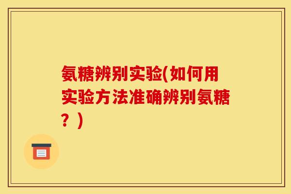 氨糖辨别实验(如何用实验方法准确辨别氨糖?) 氨糖辨别实验(如何用实验方法准确辨别氨糖?)