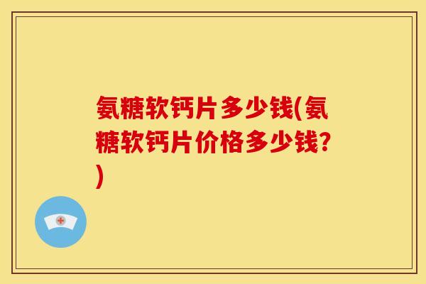 氨糖软钙片多少钱(氨糖软钙片价格多少钱?) 氨糖软钙片多少钱(氨糖软钙片价格多少钱?)