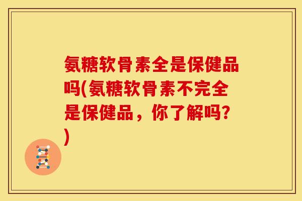 氨糖软骨素全是保健品吗(氨糖软骨素不完全是保健品,你了解吗?) 氨糖软骨素全是保健品吗(氨糖软骨素不完全是保健品,你了解吗?)
