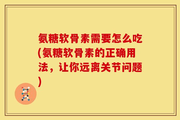 氨糖软骨素需要怎么吃(氨糖软骨素的正确用法，让你远离关节问题)
