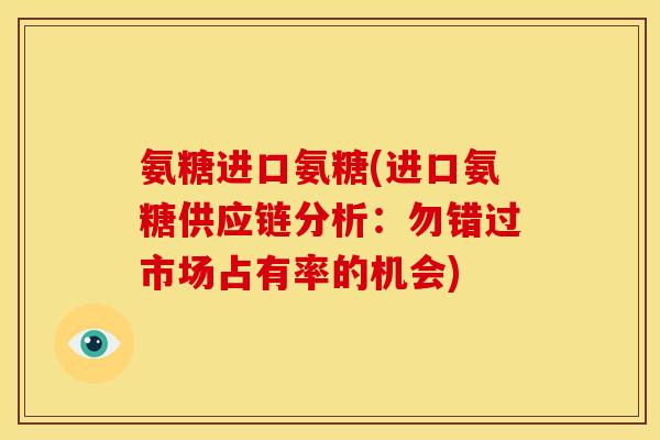 氨糖进口氨糖(进口氨糖供应链分析:勿错过市场占有率的机会) 氨糖进口氨糖(进口氨糖供应链分析:勿错过市场占有率的机会)