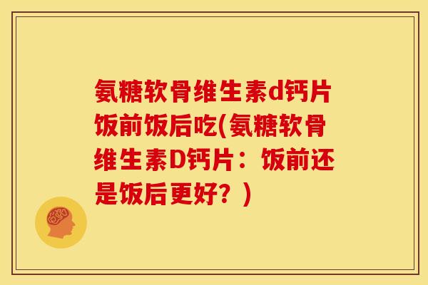 氨糖软骨维生素d钙片饭前饭后吃(氨糖软骨维生素D钙片:饭前还是饭后更好?) 氨糖软骨维生素d钙片饭前饭后吃(氨糖软骨维生素D钙片:饭前还是饭后更好?)