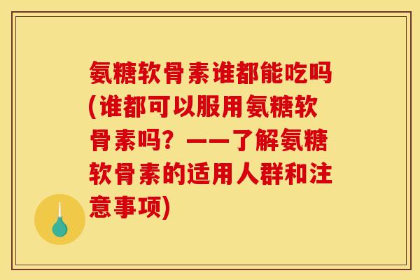 氨糖软骨素谁都能吃吗(谁都可以服用氨糖软骨素吗？——了解氨糖软骨素的适用人群和注意事项)