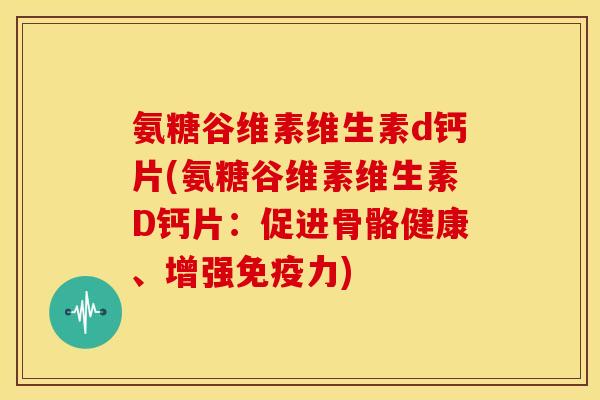 氨糖谷维素维生素d钙片(氨糖谷维素维生素D钙片：促进骨骼健康、增强)