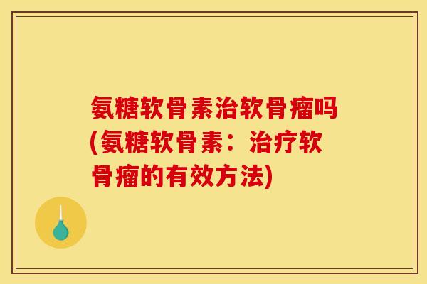 氨糖软骨素软骨瘤吗(氨糖软骨素:软骨瘤的有效方法) 氨糖软骨素软骨瘤吗(氨糖软骨素:软骨瘤的有效方法)