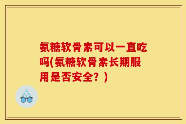 氨糖软骨素可以一直吃吗(氨糖软骨素长期服用是否安全?) 氨糖软骨素可以一直吃吗(氨糖软骨素长期服用是否安全?)