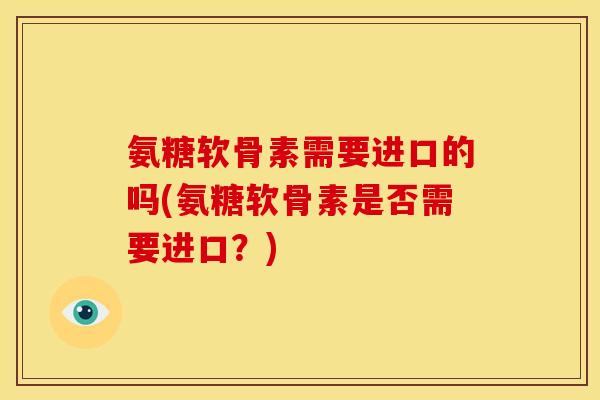 氨糖软骨素需要进口的吗(氨糖软骨素是否需要进口？)