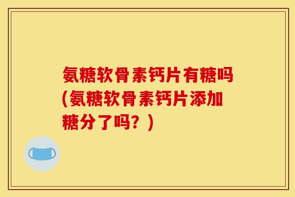 氨糖软骨素钙片有糖吗(氨糖软骨素钙片添加糖分了吗？)