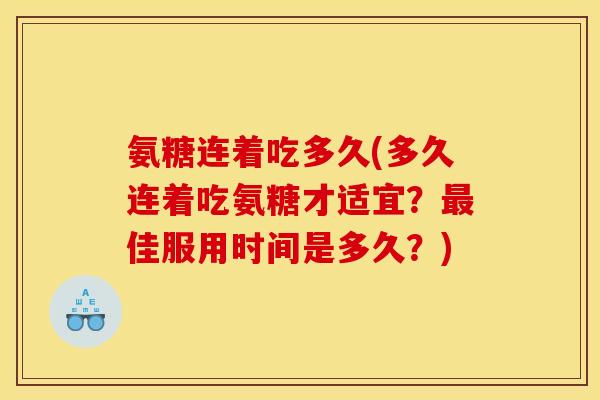 氨糖连着吃多久(多久连着吃氨糖才适宜？佳服用时间是多久？)