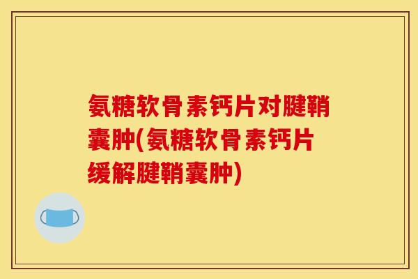 氨糖软骨素钙片对腱鞘囊肿(氨糖软骨素钙片缓解腱鞘囊肿) 氨糖软骨素钙片对腱鞘囊肿(氨糖软骨素钙片缓解腱鞘囊肿)