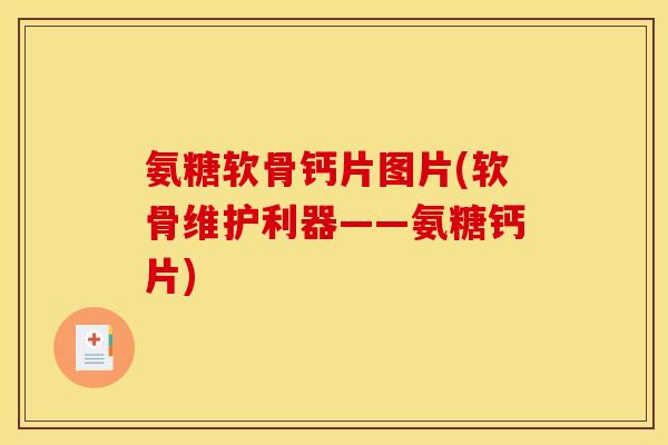 氨糖软骨钙片图片(软骨维护利器——氨糖钙片) 氨糖软骨钙片图片(软骨维护利器——氨糖钙片)