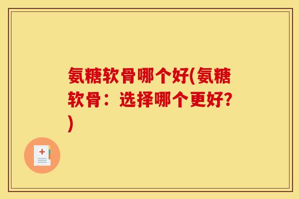 氨糖软骨哪个好(氨糖软骨:选择哪个更好?) 氨糖软骨哪个好(氨糖软骨:选择哪个更好?)
