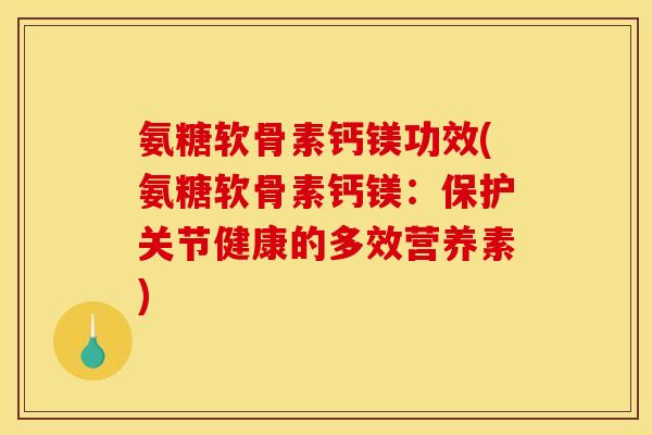 氨糖软骨素钙镁功效(氨糖软骨素钙镁：保护关节健康的多效营养素)