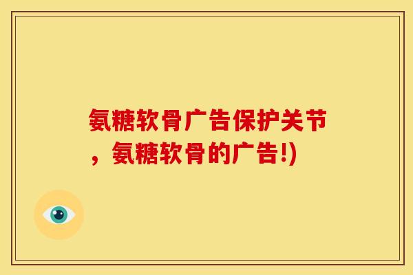 氨糖软骨广告保护关节,氨糖软骨的广告!) 氨糖软骨广告保护关节,氨糖软骨的广告!)