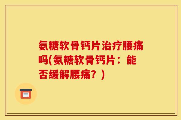 氨糖软骨钙片腰痛吗(氨糖软骨钙片:能否缓解腰痛?) 氨糖软骨钙片腰痛吗(氨糖软骨钙片:能否缓解腰痛?)