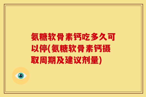 氨糖软骨素钙吃多久可以停(氨糖软骨素钙摄取周期及建议剂量)