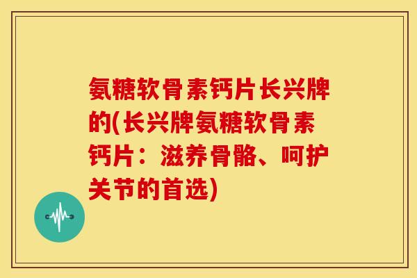 氨糖软骨素钙片长兴牌的(长兴牌氨糖软骨素钙片：滋养骨骼、呵护关节的首选)
