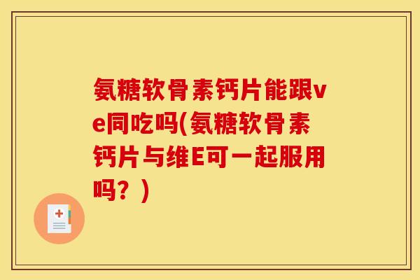 氨糖软骨素钙片能跟ve同吃吗(氨糖软骨素钙片与维E可一起服用吗?) 氨糖软骨素钙片能跟ve同吃吗(氨糖软骨素钙片与维E可一起服用吗?)