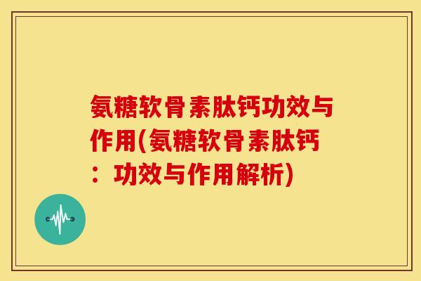 氨糖软骨素肽钙功效与作用(氨糖软骨素肽钙:功效与作用解析) 氨糖软骨素肽钙功效与作用(氨糖软骨素肽钙:功效与作用解析)