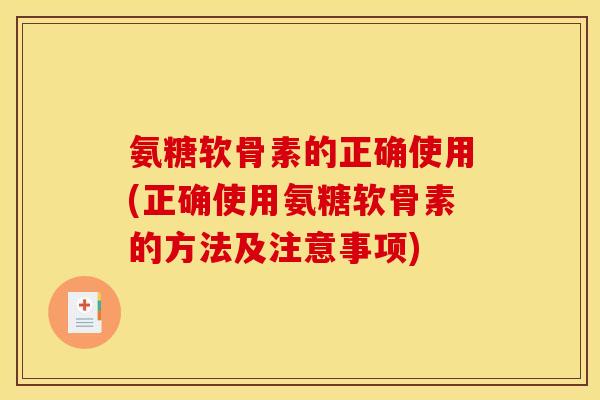 氨糖软骨素的正确使用(正确使用氨糖软骨素的方法及注意事项) 氨糖软骨素的正确使用(正确使用氨糖软骨素的方法及注意事项)
