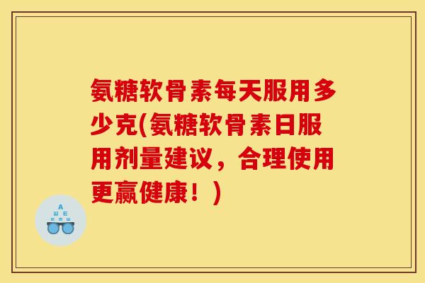 氨糖软骨素每天服用多少克(氨糖软骨素日服用剂量建议，合理使用更赢健康！)