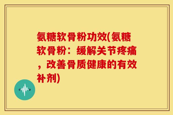 氨糖软骨粉功效(氨糖软骨粉：缓解关节，改善骨质健康的有效补剂)