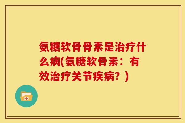 氨糖软骨骨素是什么(氨糖软骨素:有效关节?) 氨糖软骨骨素是什么(氨糖软骨素:有效关节?)