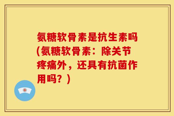 氨糖软骨素是抗生素吗(氨糖软骨素:除关节外,还具有作用吗?) 氨糖软骨素是抗生素吗(氨糖软骨素:除关节外,还具有作用吗?)
