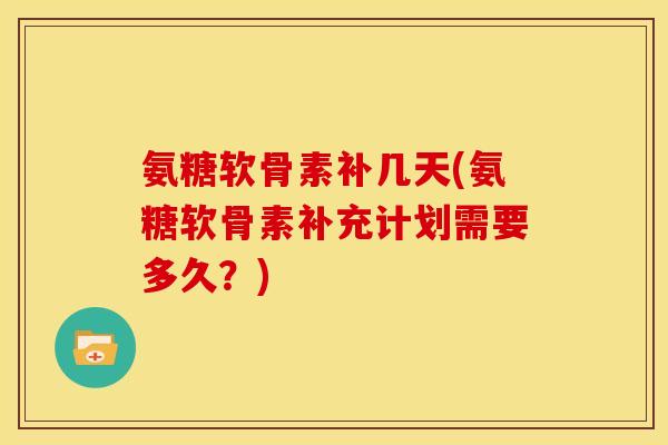 氨糖软骨素补几天(氨糖软骨素补充计划需要多久？)