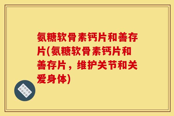 氨糖软骨素钙片和善存片(氨糖软骨素钙片和善存片，维护关节和关爱身体)